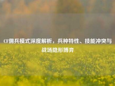 CF佣兵模式深度解析，兵种特性、技能冲突与战场隐形博弈