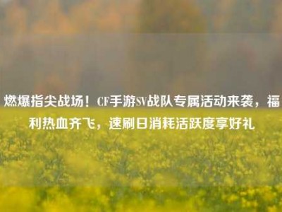 燃爆指尖战场！CF手游SV战队专属活动来袭，福利热血齐飞，速刷日消耗活跃度享好礼