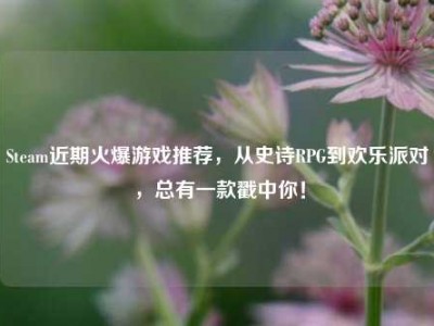 Steam近期火爆游戏推荐，从史诗RPG到欢乐派对，总有一款戳中你！