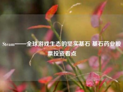 Steam——全球游戏生态的坚实基石 基石药业股票投资看点