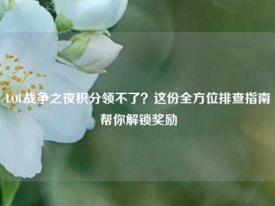 LOL战争之夜积分领不了？这份全方位排查指南帮你解锁奖励