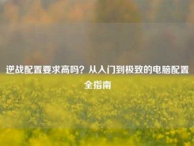 逆战配置要求高吗？从入门到极致的电脑配置全指南
