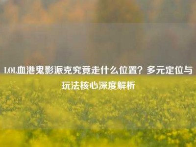 LOL血港鬼影派克究竟走什么位置？多元定位与玩法核心深度解析