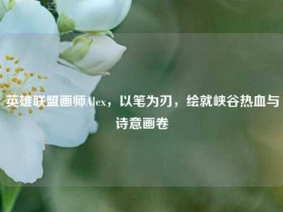 英雄联盟画师Alex，以笔为刃，绘就峡谷热血与诗意画卷