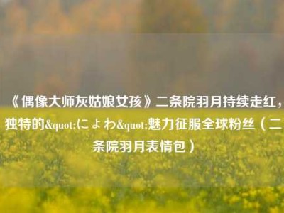 《偶像大师灰姑娘女孩》二条院羽月持续走红，独特的"にょわ"魅力征服全球粉丝（二条院羽月表情包）