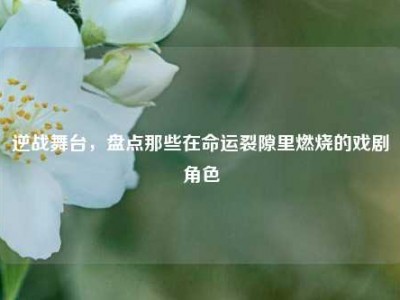 逆战舞台，盘点那些在命运裂隙里燃烧的戏剧角色