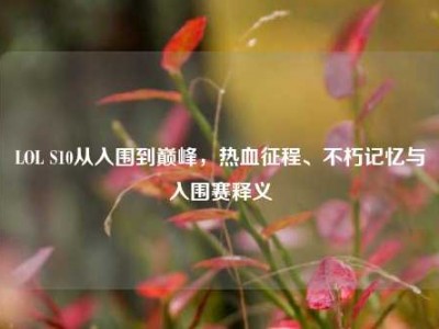 LOL S10从入围到巅峰，热血征程、不朽记忆与入围赛释义