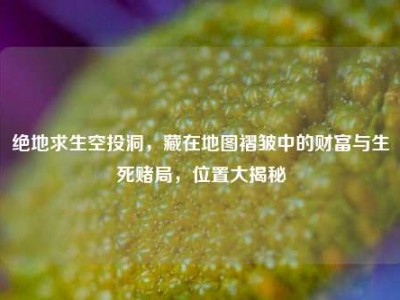 绝地求生空投洞，藏在地图褶皱中的财富与生死赌局，位置大揭秘