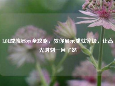 LOL成就显示全攻略，教你展示成就等级，让高光时刻一目了然