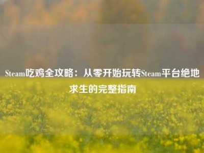 Steam吃鸡全攻略：从零开始玩转Steam平台绝地求生的完整指南