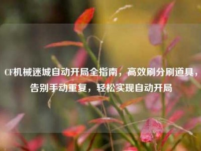 CF机械迷城自动开局全指南，高效刷分刷道具，告别手动重复，轻松实现自动开局