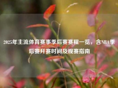 2025年主流体育赛事季后赛赛程一览，含NBA季后赛开赛时间及观赛指南
