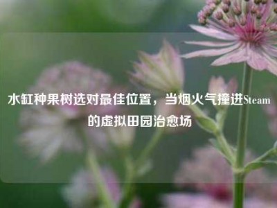 水缸种果树选对最佳位置，当烟火气撞进Steam的虚拟田园治愈场
