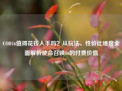 COD16值得花钱入手吗？从玩法、性价比维度全面解析使命召唤16的付费价值