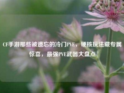 CF手游那些被遗忘的冷门PVE，硬核玩法藏专属惊喜，最强PVE武器大盘点