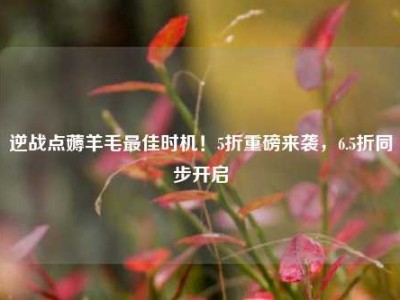 逆战点薅羊毛最佳时机！5折重磅来袭，6.5折同步开启