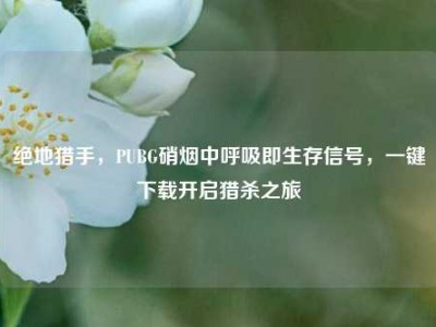 绝地猎手，PUBG硝烟中呼吸即生存信号，一键下载开启猎杀之旅