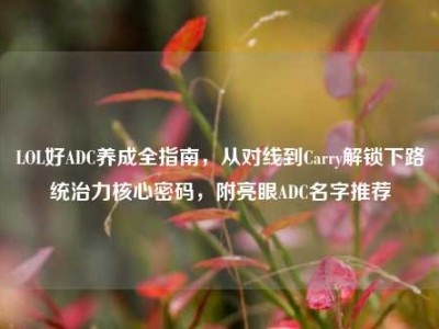 LOL好ADC养成全指南，从对线到Carry解锁下路统治力核心密码，附亮眼ADC名字推荐