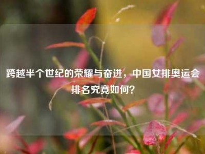 跨越半个世纪的荣耀与奋进，中国女排奥运会排名究竟如何？