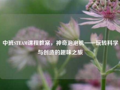 中班STEAM课程教案，神奇泡泡机——玩转科学与创造的趣味之旅