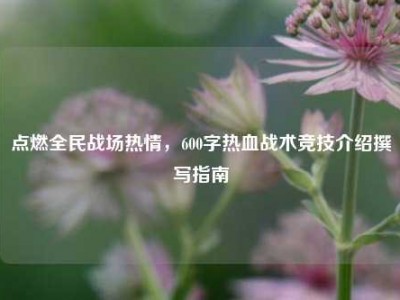 点燃全民战场热情，600字热血战术竞技介绍撰写指南