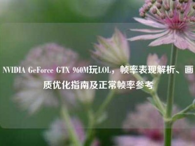 NVIDIA GeForce GTX 960M玩LOL，帧率表现解析、画质优化指南及正常帧率参考