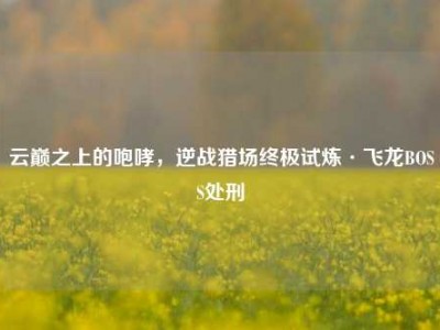 云巅之上的咆哮，逆战猎场终极试炼·飞龙BOSS处刑