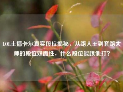LOL主播卡尔真实段位揭秘，从路人王到套路大师的段位双面性，什么段位能跟他打？