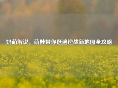 奶萌解说，萌娃带你逛遍逆战新地图全攻略