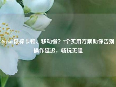 Steam鼠标卡顿、移动慢？7个实用方案助你告别操作延迟，畅玩无阻