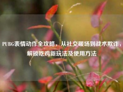 PUBG表情动作全攻略，从社交暖场到战术欺诈，解锁吃鸡新玩法及使用方法
