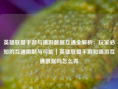 英雄联盟手游与端游数据互通全解析：玩家必知的互通限制与可能｜英雄联盟手游和端游互通数据吗怎么弄