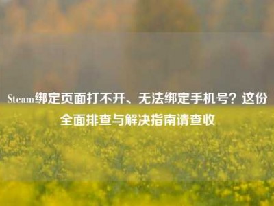 Steam绑定页面打不开、无法绑定手机号？这份全面排查与解决指南请查收