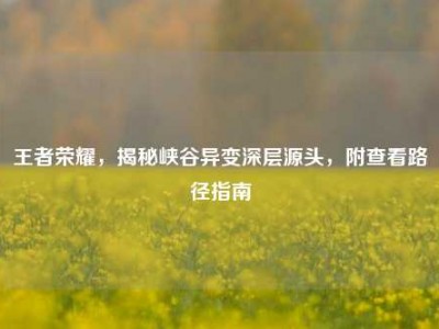 王者荣耀，揭秘峡谷异变深层源头，附查看路径指南