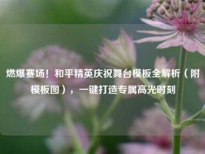 燃爆赛场！和平精英庆祝舞台模板全解析（附模板图），一键打造专属高光时刻