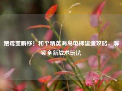 跑毒变瞬移！和平精英海岛电梯建造攻略，解锁全新战术玩法