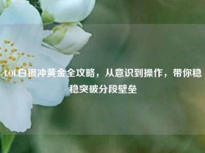 LOL白银冲黄金全攻略，从意识到操作，带你稳稳突破分段壁垒