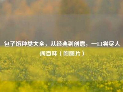 包子馅种类大全，从经典到创意，一口尝尽人间百味（附图片）