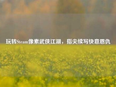 玩转Steam像素武侠江湖，指尖续写快意恩仇