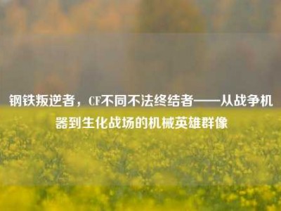钢铁叛逆者，CF不同不法终结者——从战争机器到生化战场的机械英雄群像