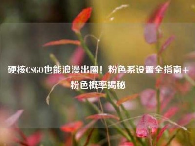 硬核CSGO也能浪漫出圈！粉色系设置全指南+粉色概率揭秘