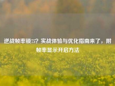 逆战帧率锁75？实战体验与优化指南来了，附帧率显示开启方法
