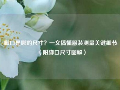 脚口是哪的尺寸？一文搞懂服装测量关键细节（附脚口尺寸图解）