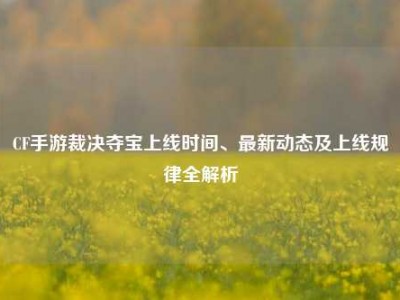 CF手游裁决夺宝上线时间、最新动态及上线规律全解析