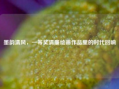 墨韵清风，一等奖清廉绘画作品里的时代回响