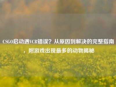 CSGO启动遇VCR错误？从原因到解决的完整指南，附游戏出现最多的动物揭秘