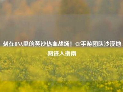 刻在DNA里的黄沙热血战场！CF手游团队沙漠地图进入指南