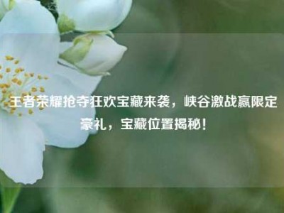 王者荣耀抢夺狂欢宝藏来袭，峡谷激战赢限定豪礼，宝藏位置揭秘！