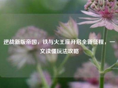 逆战新版帝国，铁与火王座开启全新征程，一文读懂玩法攻略