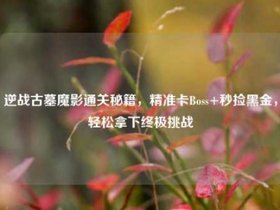 逆战古墓魔影通关秘籍，精准卡Boss+秒捡黑金，轻松拿下终极挑战
